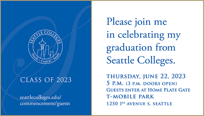 Seattle Colleges logo with North, Central, South and text: Please join me in celebrating my graduation from Seattle Colleges. Thursday, June 22, 5 p.m. (doors open at 3 p.m.), at T-Mobile Park, 1250 1st Ave. S, Seattle