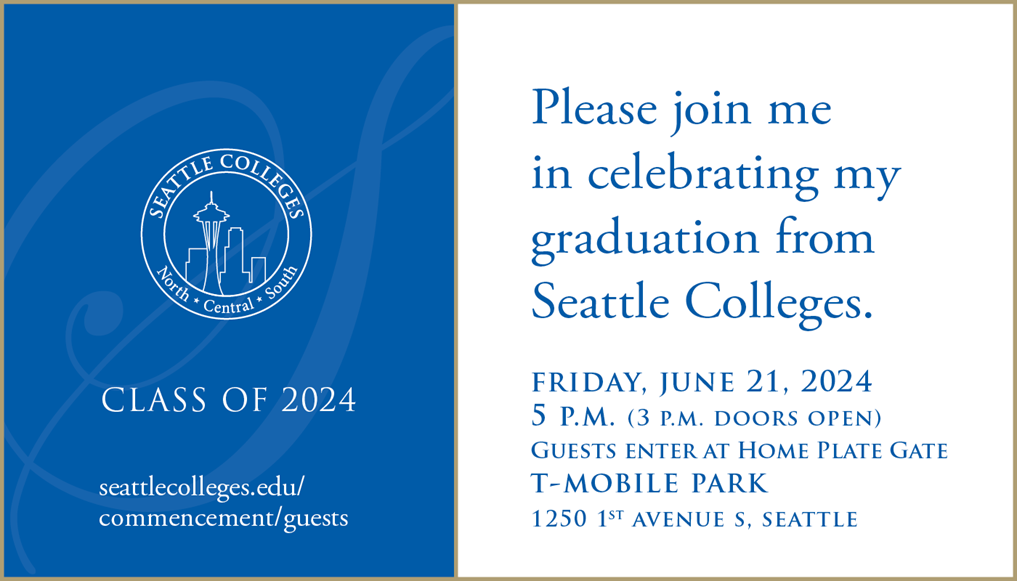 Please join me in celebrating my graduation from Seattle Colleges. Friday, June 21, 2024. 5 p.m. (3 p.m. doors open) T-Mobile Park, 1250 1st Avenue S. Seattle. Class of 2024 with Seattle Colleges commencement seal.