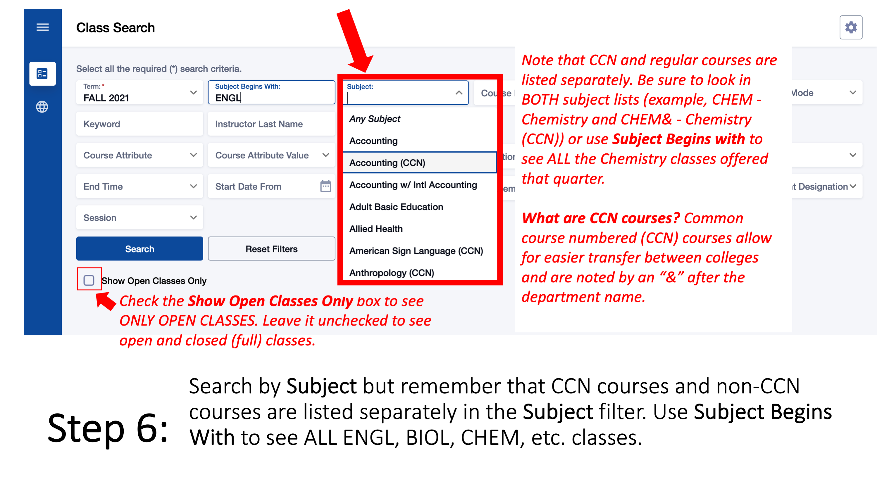 Step 6: Search by Subject but remember that CCN courses and non-CCN courses are listed separately in the Subject filter. Use Subject Begins With to see ALL ENGL, BIOL, CHEM, etc. classes. Check the Show Open Classes Only box to see ONLY OPEN CLASSES. Leave it unchecked to see open and closed (full) classes. Note that CCN and regular courses are listed separately. Be sure to look in BOTH subject lists (example, CHEM - Chemistry and CHEM& - Chemistry (CCN)) or use Subject Begins with to see ALL the Chemistry